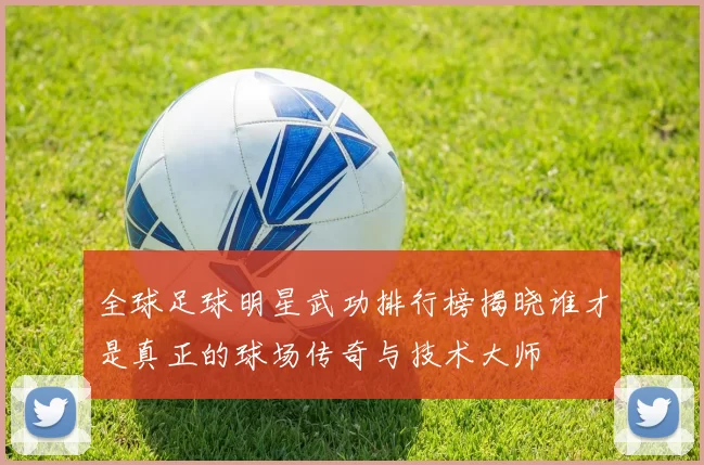 全球足球明星武功排行榜揭晓谁才是真正的球场传奇与技术大师