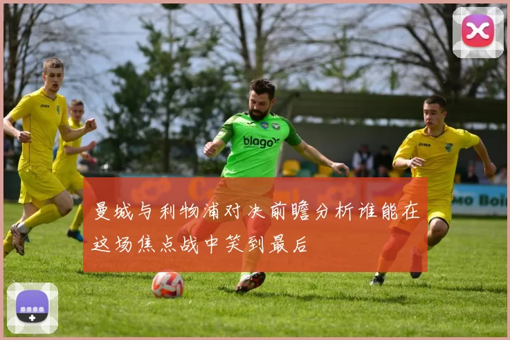 曼城与利物浦对决前瞻分析谁能在这场焦点战中笑到最后