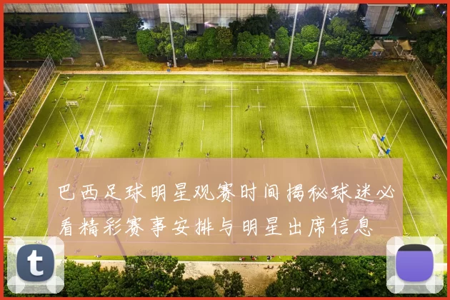 巴西足球明星观赛时间揭秘球迷必看精彩赛事安排与明星出席信息