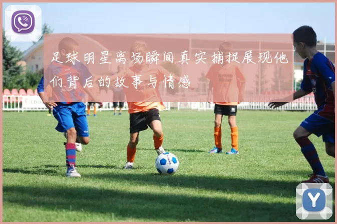 足球明星离场瞬间真实捕捉展现他们背后的故事与情感
