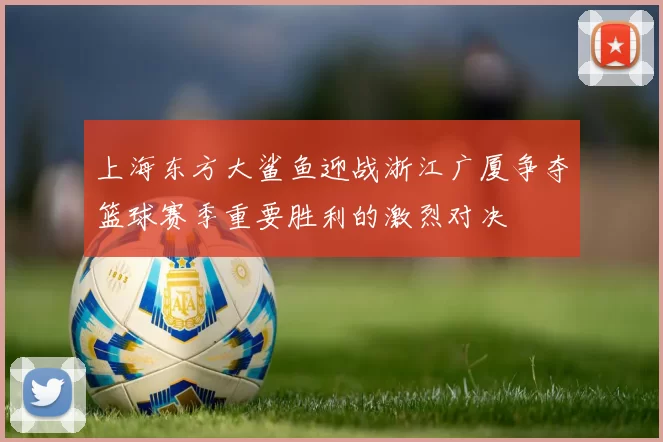 上海东方大鲨鱼迎战浙江广厦争夺篮球赛季重要胜利的激烈对决