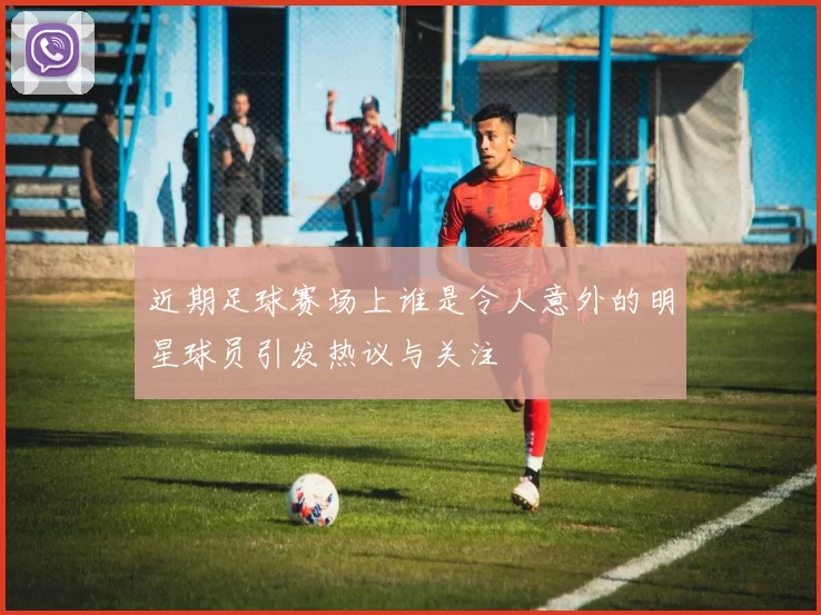 近期足球赛场上谁是令人意外的明星球员引发热议与关注