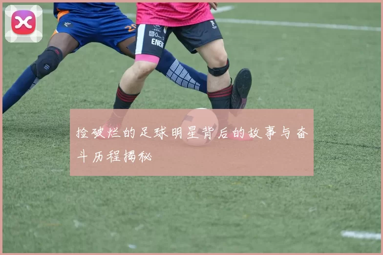 捡破烂的足球明星背后的故事与奋斗历程揭秘