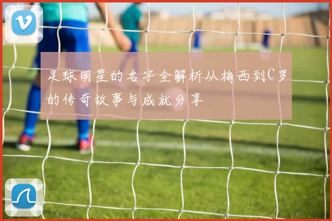 足球明星的名字全解析从梅西到C罗的传奇故事与成就分享