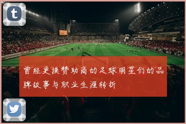 曾经更换赞助商的足球明星们的品牌故事与职业生涯转折