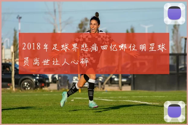 2018年足球界悲痛回忆哪位明星球员离世让人心碎