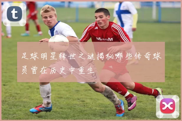 足球明星转世之谜揭秘哪些传奇球员曾在历史中重生