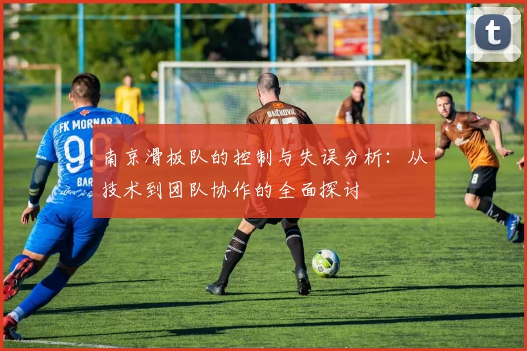 南京滑板队的控制与失误分析：从技术到团队协作的全面探讨