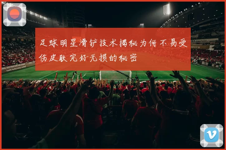 足球明星滑铲技术揭秘为何不易受伤皮肤完好无损的秘密