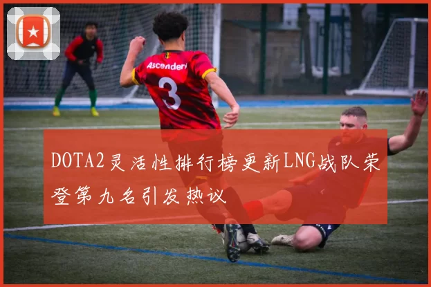 DOTA2灵活性排行榜更新LNG战队荣登第九名引发热议