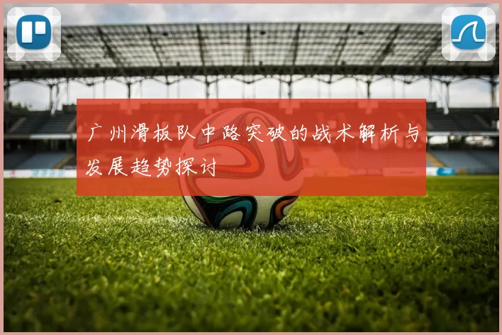 广州滑板队中路突破的战术解析与发展趋势探讨