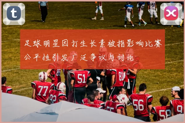 足球明星因打生长素被指影响比赛公平性引发广泛争议与讨论