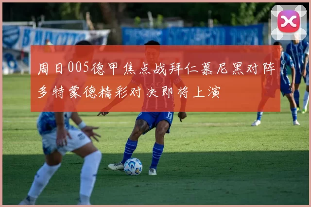 周日005德甲焦点战拜仁慕尼黑对阵多特蒙德精彩对决即将上演