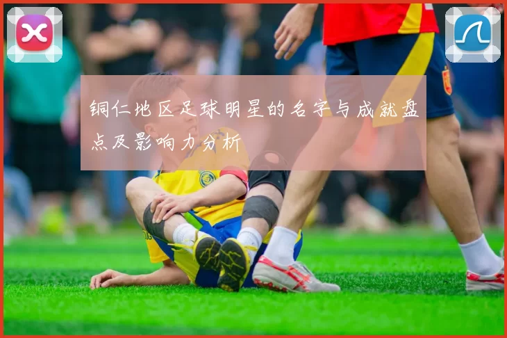 铜仁地区足球明星的名字与成就盘点及影响力分析