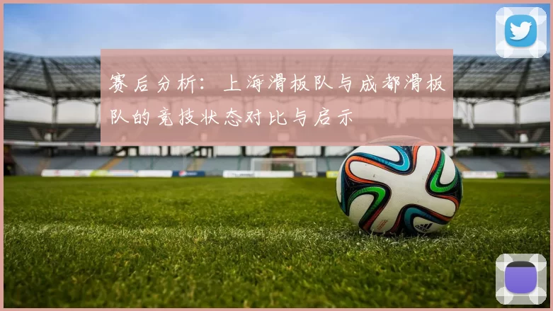 赛后分析：上海滑板队与成都滑板队的竞技状态对比与启示