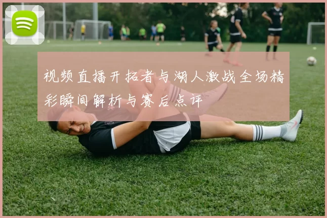 视频直播开拓者与湖人激战全场精彩瞬间解析与赛后点评